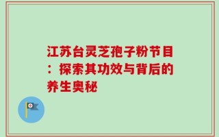 江苏台灵芝孢子粉节目：探索其功效与背后的养生奥秘