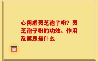 心阴虚灵芝孢子粉？灵芝孢子粉的功效、作用及禁忌是什么