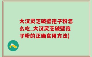 大汉灵芝破壁孢子粉怎么吃_大汉灵芝破壁孢子粉的正确食用方法)