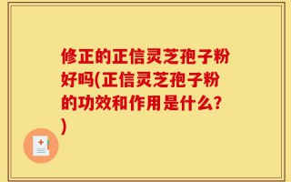 修正的正信灵芝孢子粉好吗(正信灵芝孢子粉的功效和作用是什么？)