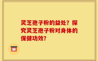 灵芝孢子粉的益处？探究灵芝孢子粉对身体的保健功效？