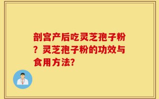 剖宫产后吃灵芝孢子粉？灵芝孢子粉的功效与食用方法？