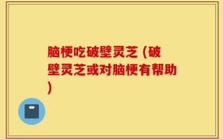 脑梗吃破壁灵芝 (破壁灵芝或对脑梗有帮助)