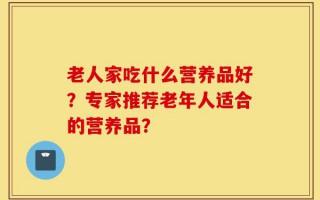 老人家吃什么营养品好？专家推荐老年人适合的营养品？