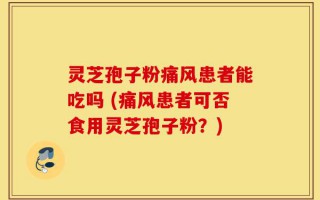 灵芝孢子粉痛风患者能吃吗 (痛风患者可否食用灵芝孢子粉？)