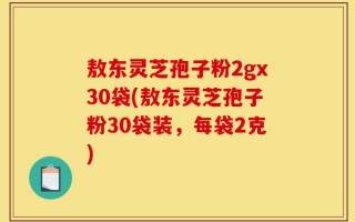 敖东灵芝孢子粉2gx30袋(敖东灵芝孢子粉30袋装，每袋2克)