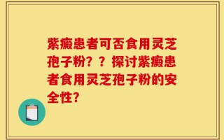 紫癜患者可否食用灵芝孢子粉？？探讨紫癜患者食用灵芝孢子粉的安全性？