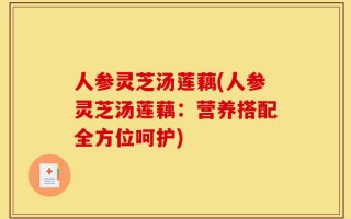 人参灵芝汤莲藕(人参灵芝汤莲藕：营养搭配全方位呵护)