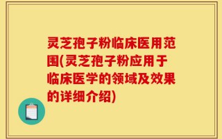 灵芝孢子粉临床医用范围(灵芝孢子粉应用于临床医学的领域及效果的详细介绍)