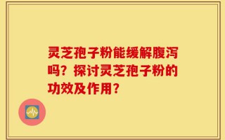 灵芝孢子粉能缓解腹泻吗？探讨灵芝孢子粉的功效及作用？