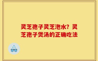 灵芝孢子灵芝泡水？灵芝孢子煲汤的正确吃法
