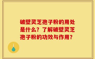 破壁灵芝孢子粉的用处是什么？了解破壁灵芝孢子粉的功效与作用？