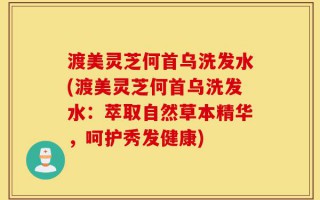 渡美灵芝何首乌洗发水(渡美灵芝何首乌洗发水：萃取自然草本精华，呵护秀发健康)