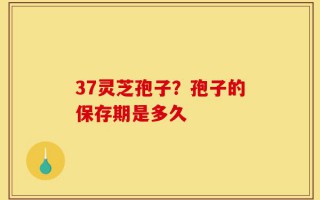 37灵芝孢子？孢子的保存期是多久