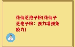 花仙芝孢子粉(花仙子芝孢子粉：强力增强免疫力)