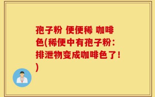 孢子粉 便便稀 咖啡色(稀便中有孢子粉：排泄物变成咖啡色了！)