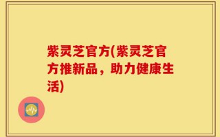 紫灵芝官方(紫灵芝官方推新品，助力健康生活)
