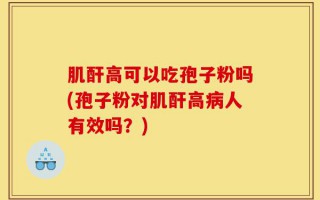 肌酐高可以吃孢子粉吗(孢子粉对肌酐高病人有效吗？)