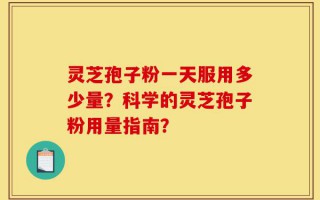 灵芝孢子粉一天服用多少量？科学的灵芝孢子粉用量指南？