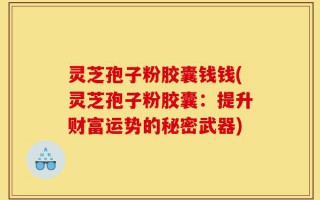 灵芝孢子粉胶囊钱钱(灵芝孢子粉胶囊：提升财富运势的秘密武器)