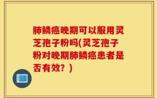 肺鳞癌晚期可以服用灵芝孢子粉吗(灵芝孢子粉对晚期肺鳞癌患者是否有效？)