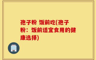 孢子粉 饭前吃(孢子粉：饭前适宜食用的健康选择)