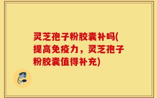 灵芝孢子粉胶囊补吗(提高免疫力，灵芝孢子粉胶囊值得补充)