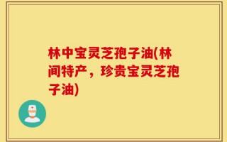 林中宝灵芝孢子油(林间特产，珍贵宝灵芝孢子油)
