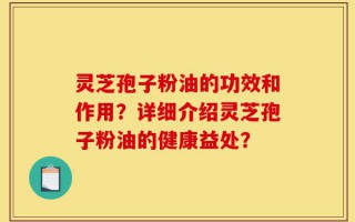 灵芝孢子粉油的功效和作用？详细介绍灵芝孢子粉油的健康益处？