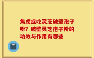 焦虑症吃灵芝破壁孢子粉？破壁灵芝孢子粉的功效与作用有哪些