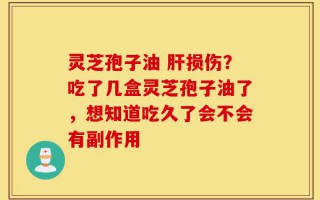 灵芝孢子油 肝损伤？吃了几盒灵芝孢子油了，想知道吃久了会不会有副作用