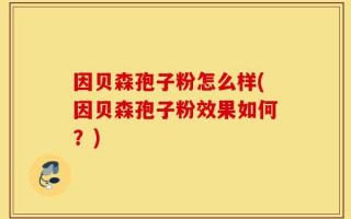 因贝森孢子粉怎么样(因贝森孢子粉效果如何？)