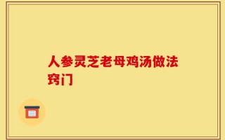 人参灵芝老母鸡汤做法窍门