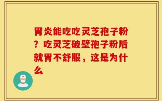 胃炎能吃吃灵芝孢子粉？吃灵芝破壁孢子粉后就胃不舒服，这是为什么