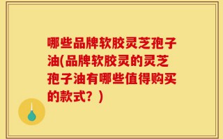 哪些品牌软胶灵芝孢子油(品牌软胶灵的灵芝孢子油有哪些值得购买的款式？)