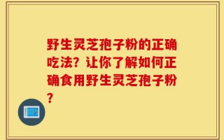 野生灵芝孢子粉的正确吃法？让你了解如何正确食用野生灵芝孢子粉？