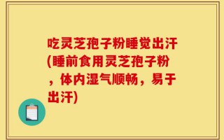 吃灵芝孢子粉睡觉出汗(睡前食用灵芝孢子粉，体内湿气顺畅，易于出汗)
