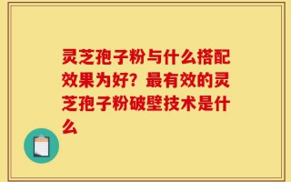 灵芝孢子粉与什么搭配效果为好？最有效的灵芝孢子粉破壁技术是什么