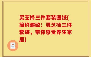 灵芝椅三件套装图纸(简约雅致！灵芝椅三件套装，带你感受养生家居)