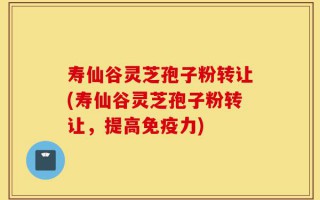 寿仙谷灵芝孢子粉转让(寿仙谷灵芝孢子粉转让，提高免疫力)