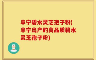 阜宁碧水灵芝孢子粉(阜宁出产的高品质碧水灵芝孢子粉)