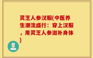 灵芝人参汉服(中医养生潮流盛行：穿上汉服，用灵芝人参滋补身体)