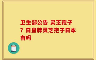 卫生部公告 灵芝孢子？日皇牌灵芝孢子日本有吗