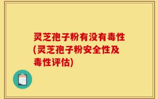 灵芝孢子粉有没有毒性(灵芝孢子粉安全性及毒性评估)