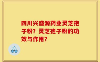 四川兴盛源药业灵芝孢子粉？灵芝孢子粉的功效与作用？