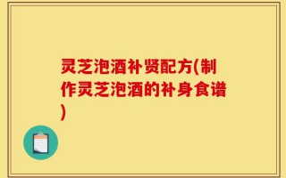 灵芝泡酒补贤配方(制作灵芝泡酒的补身食谱)