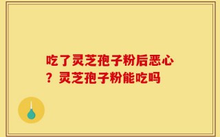 吃了灵芝孢子粉后恶心？灵芝孢子粉能吃吗