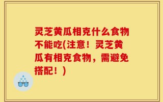 灵芝黄瓜相克什么食物不能吃(注意！灵芝黄瓜有相克食物，需避免搭配！)