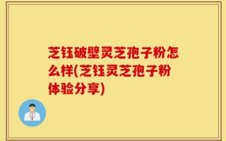 芝钰破壁灵芝孢子粉怎么样(芝钰灵芝孢子粉体验分享)