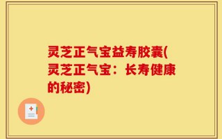 灵芝正气宝益寿胶囊(灵芝正气宝：长寿健康的秘密)